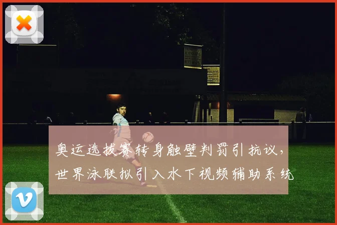 奥运选拔赛转身触壁判罚引抗议,世界泳联拟引入水下视频辅助系统