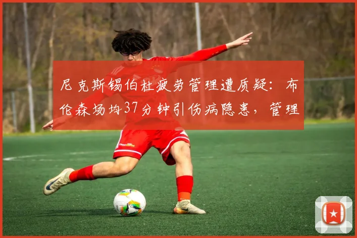 尼克斯锡伯杜疲劳管理遭质疑:布伦森场均37分钟引伤病隐患,管理层施压轮换