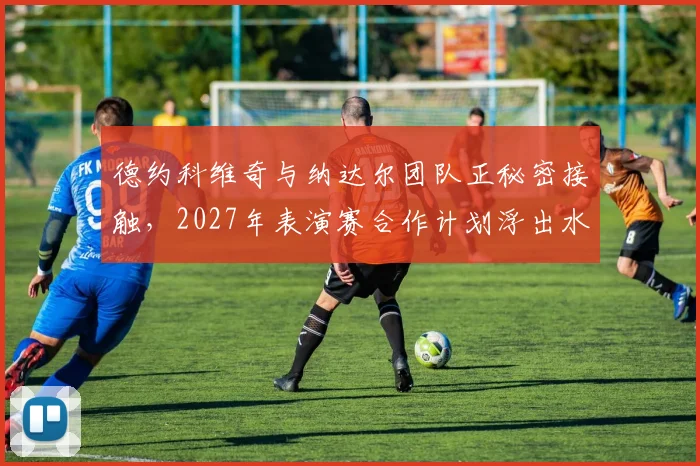德约科维奇与纳达尔团队正秘密接触,2027年表演赛合作计划浮出水面