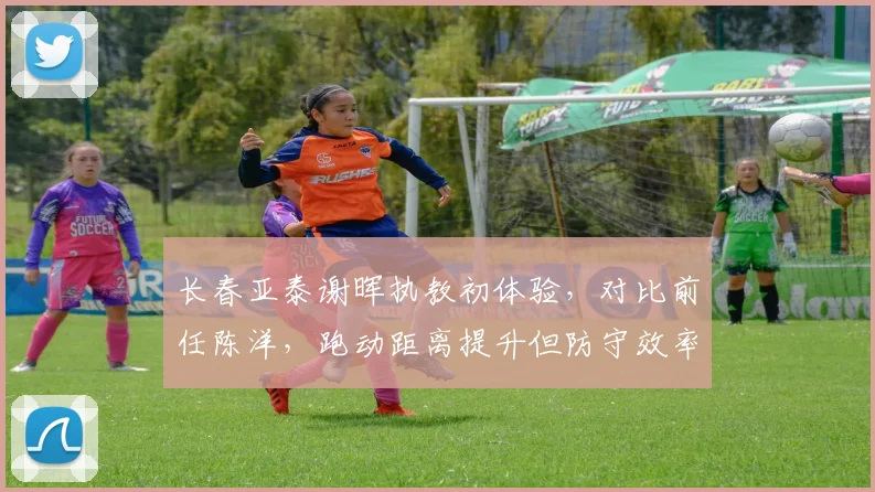 长春亚泰谢晖执教初体验,对比前任陈洋,跑动距离提升但防守效率下降