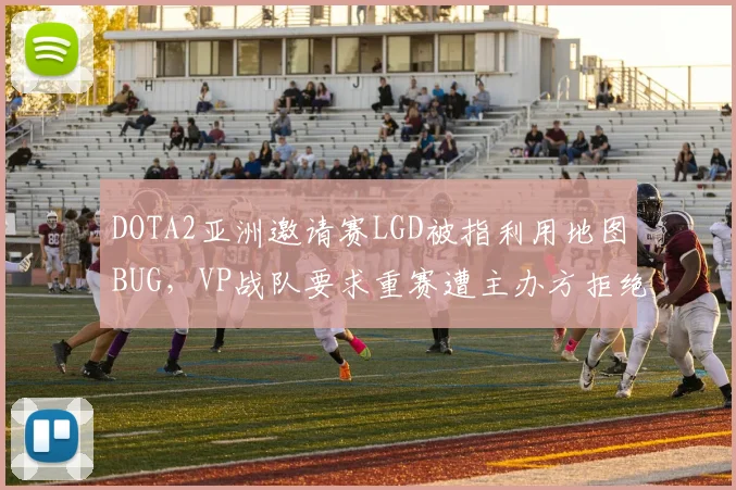 DOTA2亚洲邀请赛LGD被指利用地图BUG,VP战队要求重赛遭主办方拒绝