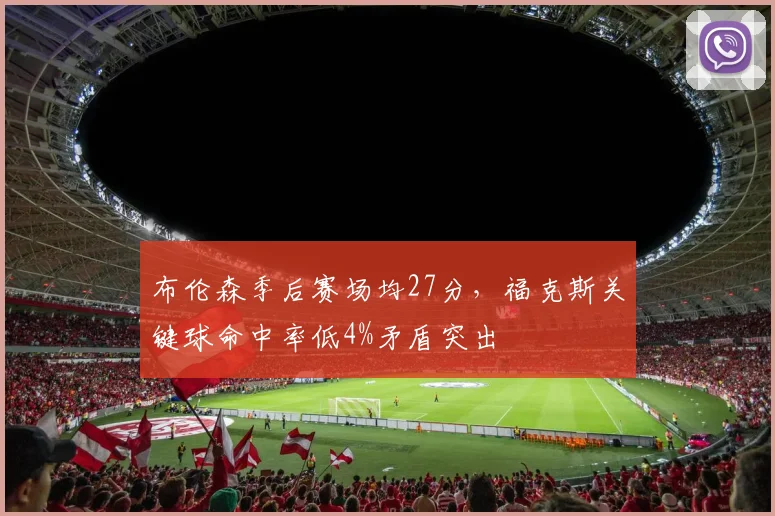 布伦森季后赛场均27分,福克斯关键球命中率低4%矛盾突出