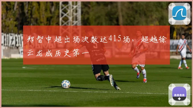 郑智中超出场次数达415场,超越徐云龙成历史第一