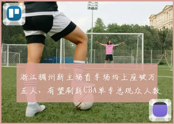 浙江稠州新主场首季场均上座破万五人，有望刷新CBA单季总观众人数纪录