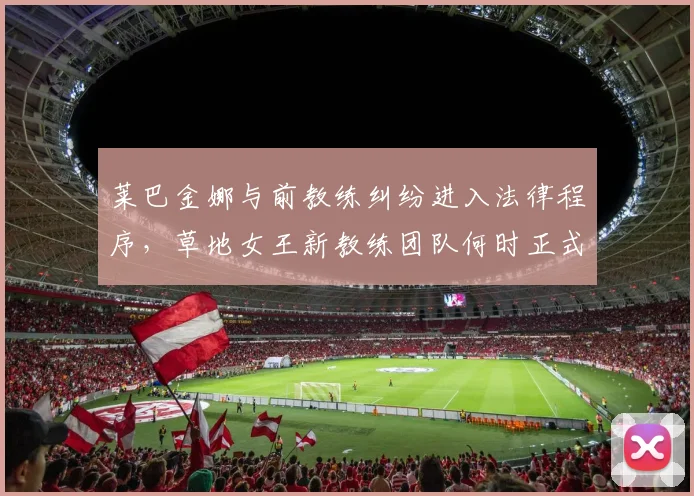 莱巴金娜与前教练纠纷进入法律程序,草地女王新教练团队何时正式官宣?